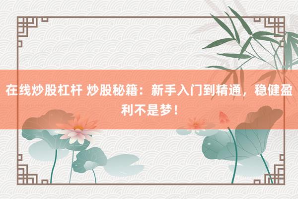 在线炒股杠杆 炒股秘籍：新手入门到精通，稳健盈利不是梦！