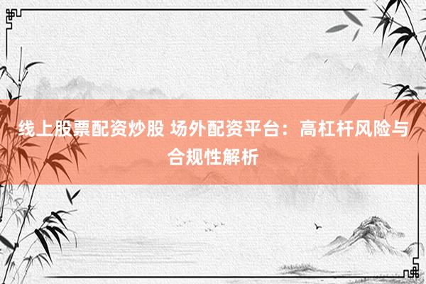 线上股票配资炒股 场外配资平台：高杠杆风险与合规性解析