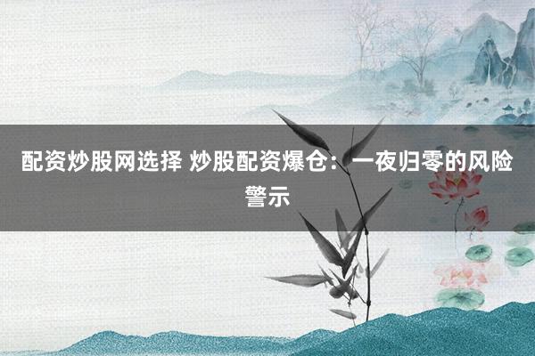 配资炒股网选择 炒股配资爆仓：一夜归零的风险警示