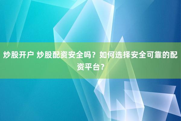 炒股开户 炒股配资安全吗？如何选择安全可靠的配资平台？
