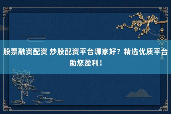 股票融资配资 炒股配资平台哪家好？精选优质平台助您盈利！