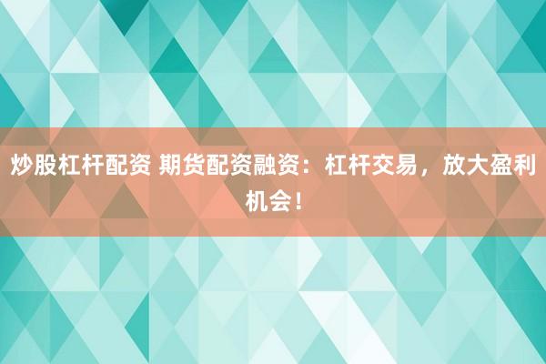 炒股杠杆配资 期货配资融资：杠杆交易，放大盈利机会！