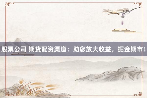 股票公司 期货配资渠道：助您放大收益，掘金期市！