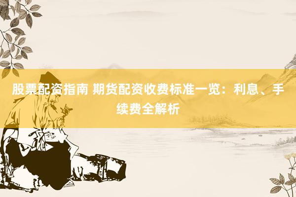 股票配资指南 期货配资收费标准一览：利息、手续费全解析