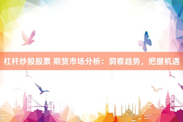 杠杆炒股股票 期货市场分析：洞察趋势，把握机遇