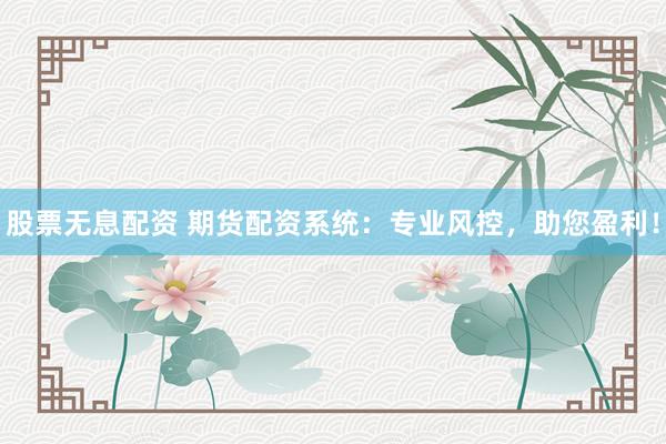 股票无息配资 期货配资系统：专业风控，助您盈利！