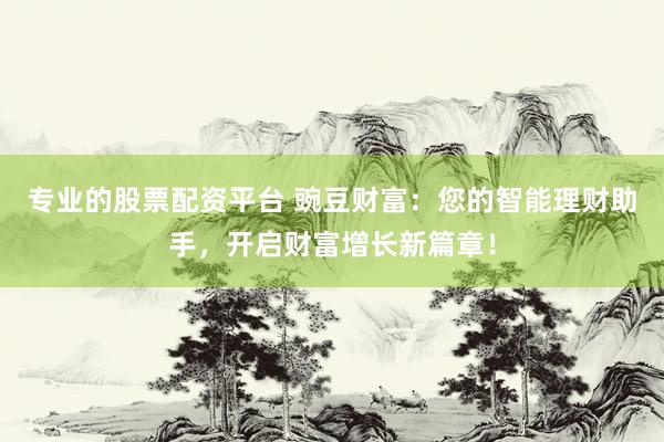 专业的股票配资平台 豌豆财富：您的智能理财助手，开启财富增长新篇章！