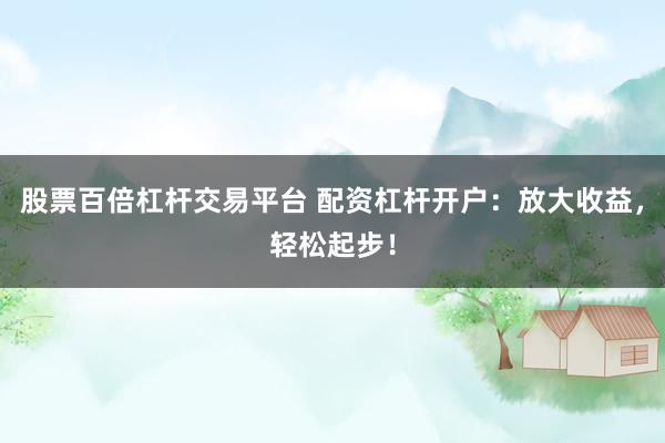 股票百倍杠杆交易平台 配资杠杆开户：放大收益，轻松起步！