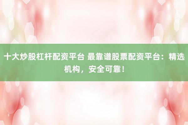 十大炒股杠杆配资平台 最靠谱股票配资平台：精选机构，安全可靠！