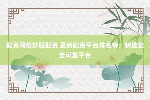 配资网络炒股配资 最新配资平台排名榜：精选安全可靠平台