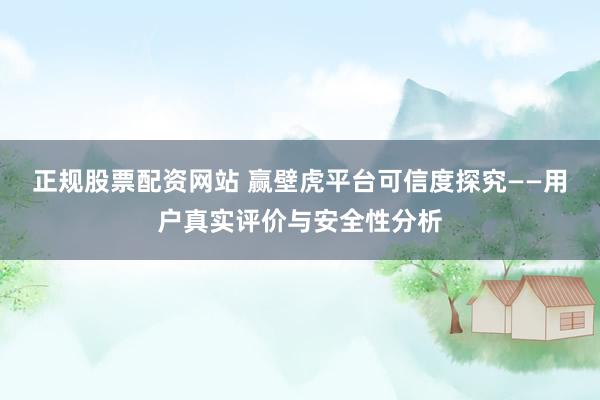 正规股票配资网站 赢壁虎平台可信度探究——用户真实评价与安全性分析