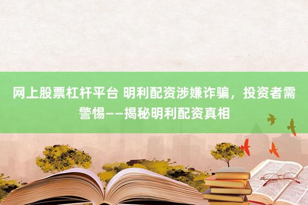 网上股票杠杆平台 明利配资涉嫌诈骗，投资者需警惕——揭秘明利配资真相