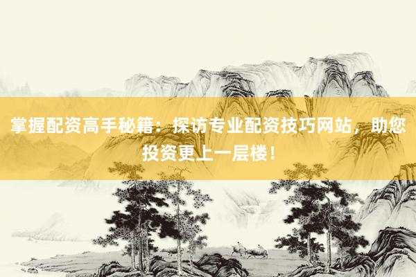 掌握配资高手秘籍：探访专业配资技巧网站，助您投资更上一层楼！