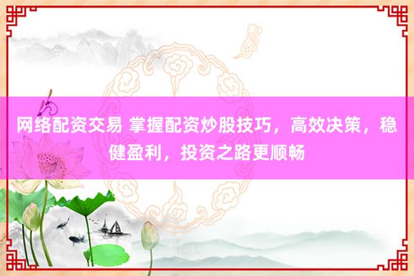 网络配资交易 掌握配资炒股技巧，高效决策，稳健盈利，投资之路更顺畅