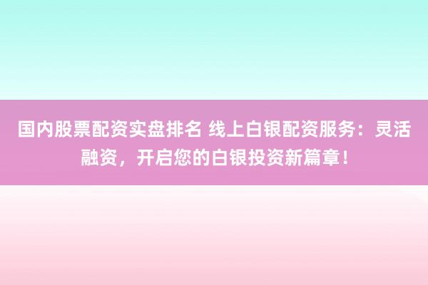 国内股票配资实盘排名 线上白银配资服务：灵活融资，开启您的白银投资新篇章！