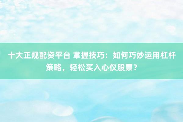 十大正规配资平台 掌握技巧：如何巧妙运用杠杆策略，轻松买入心仪股票？