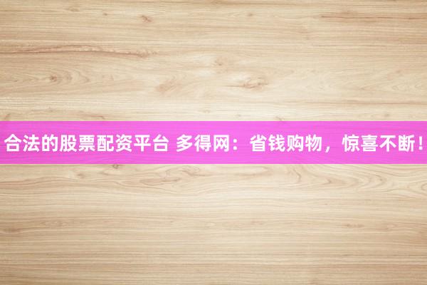 合法的股票配资平台 多得网：省钱购物，惊喜不断！