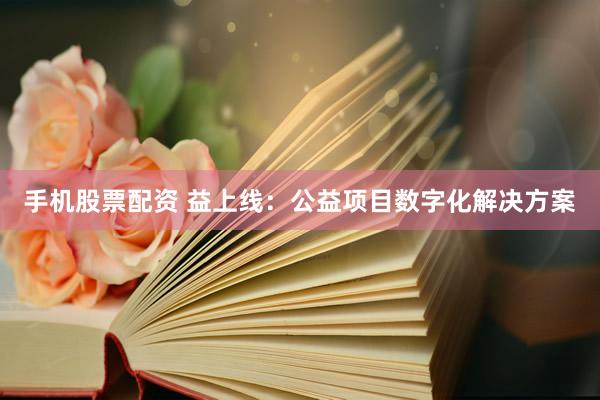 手机股票配资 益上线：公益项目数字化解决方案