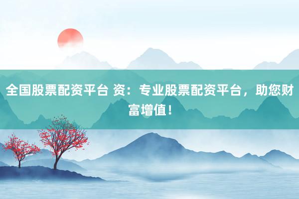 全国股票配资平台 资：专业股票配资平台，助您财富增值！