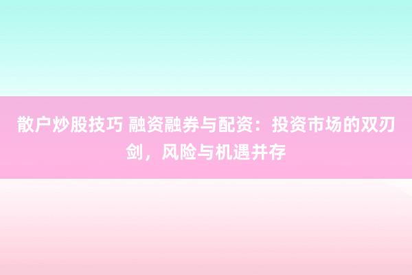 散户炒股技巧 融资融券与配资：投资市场的双刃剑，风险与机遇并存