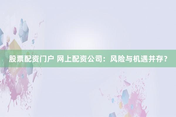 股票配资门户 网上配资公司：风险与机遇并存？
