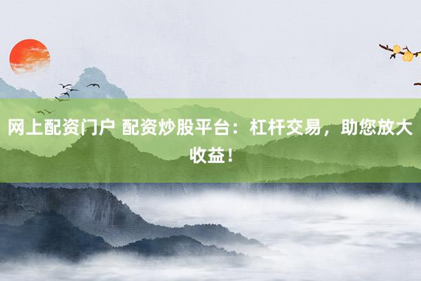 网上配资门户 配资炒股平台：杠杆交易，助您放大收益！