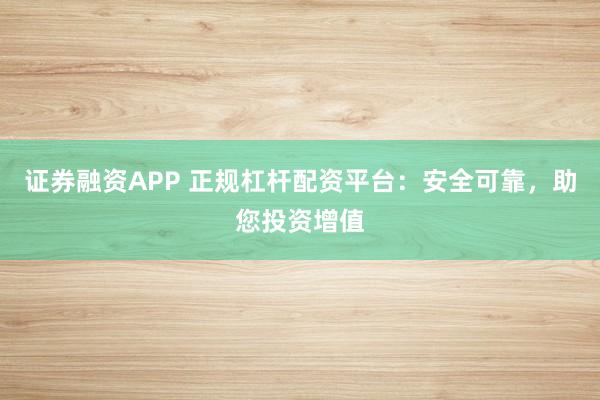 证券融资APP 正规杠杆配资平台：安全可靠，助您投资增值