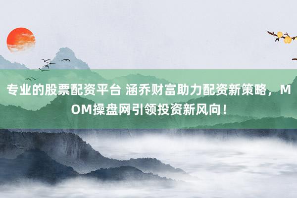 专业的股票配资平台 涵乔财富助力配资新策略，MOM操盘网引领投资新风向！