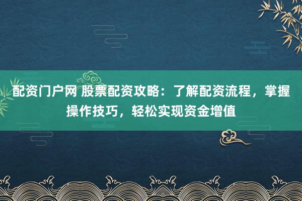 配资门户网 股票配资攻略：了解配资流程，掌握操作技巧，轻松实现资金增值