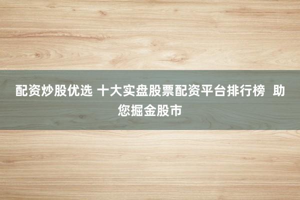 配资炒股优选 十大实盘股票配资平台排行榜  助您掘金股市