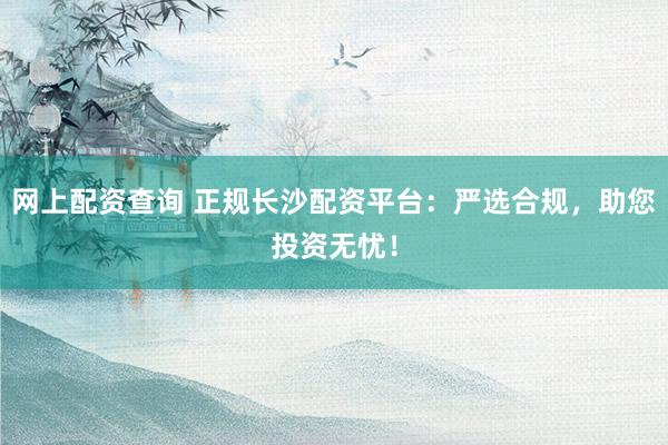 网上配资查询 正规长沙配资平台：严选合规，助您投资无忧！