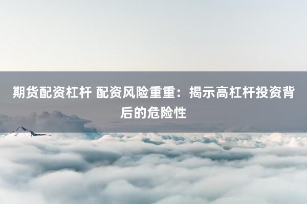 期货配资杠杆 配资风险重重：揭示高杠杆投资背后的危险性