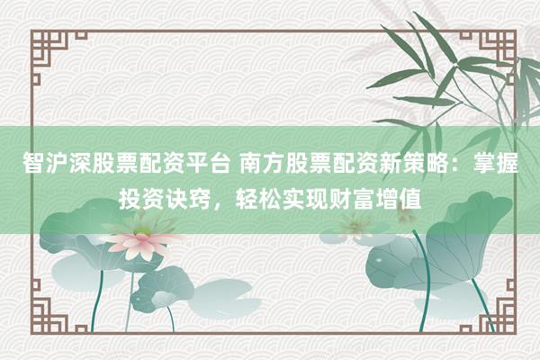 智沪深股票配资平台 南方股票配资新策略：掌握投资诀窍，轻松实现财富增值