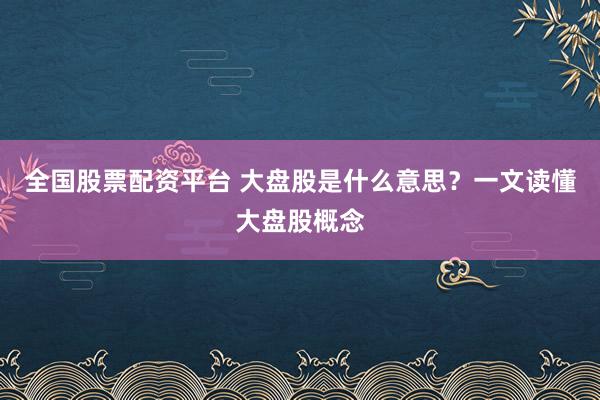 全国股票配资平台 大盘股是什么意思？一文读懂大盘股概念
