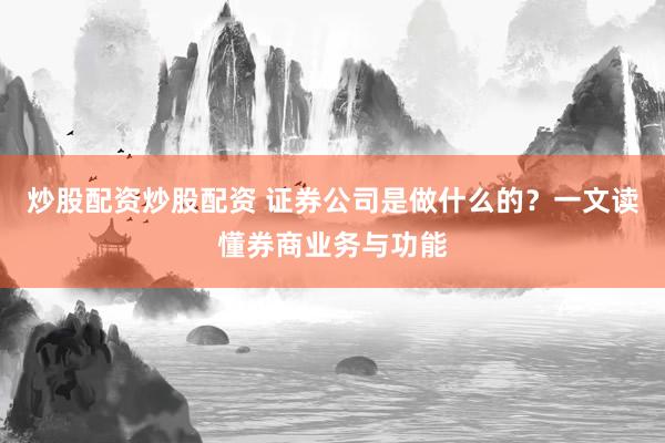炒股配资炒股配资 证券公司是做什么的？一文读懂券商业务与功能