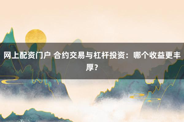 网上配资门户 合约交易与杠杆投资：哪个收益更丰厚？