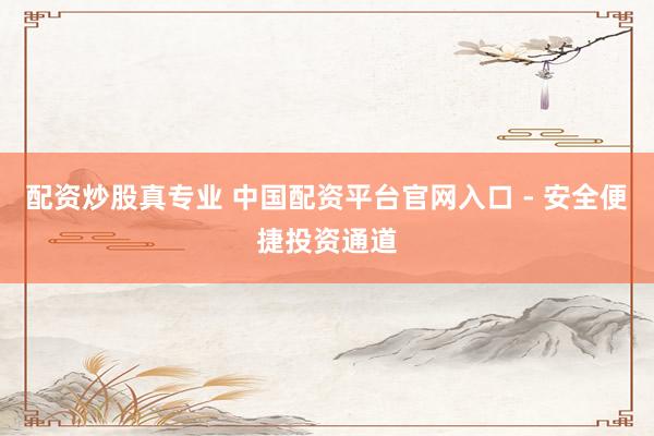 配资炒股真专业 中国配资平台官网入口 - 安全便捷投资通道