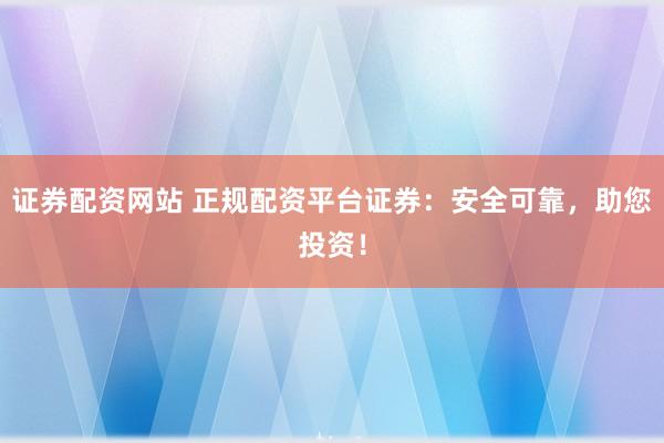 证券配资网站 正规配资平台证券：安全可靠，助您投资！