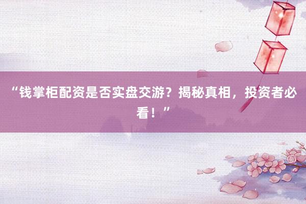 “钱掌柜配资是否实盘交游？揭秘真相，投资者必看！”