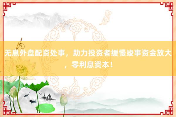 无息外盘配资处事，助力投资者缓慢竣事资金放大，零利息资本！