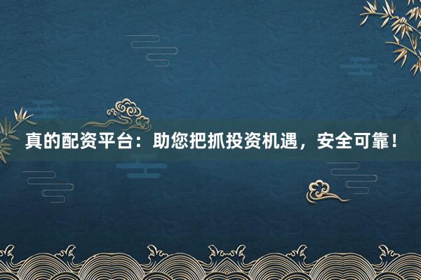 真的配资平台：助您把抓投资机遇，安全可靠！