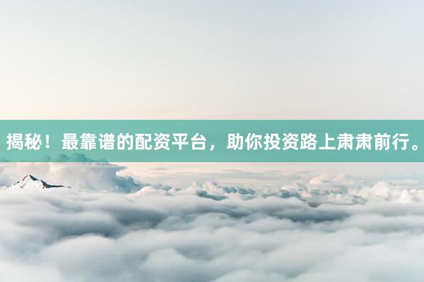 揭秘！最靠谱的配资平台，助你投资路上肃肃前行。