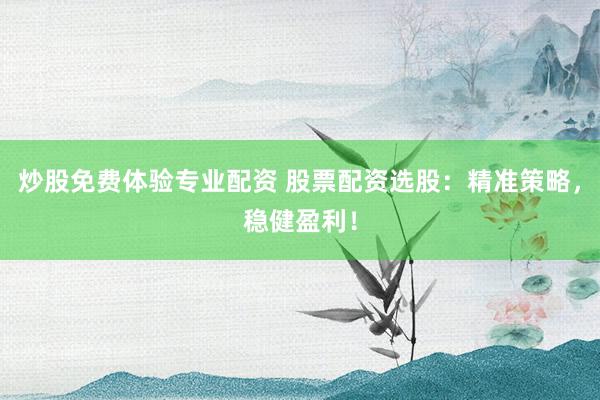 炒股免费体验专业配资 股票配资选股：精准策略，稳健盈利！