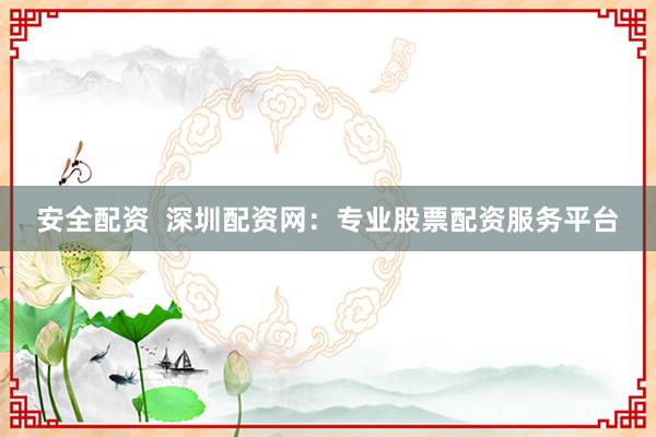 安全配资  深圳配资网：专业股票配资服务平台