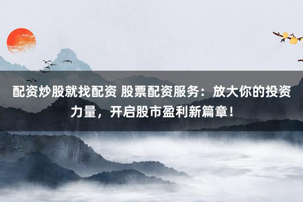 配资炒股就找配资 股票配资服务：放大你的投资力量，开启股市盈利新篇章！