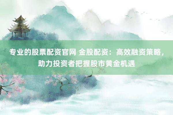 专业的股票配资官网 金股配资：高效融资策略，助力投资者把握股市黄金机遇