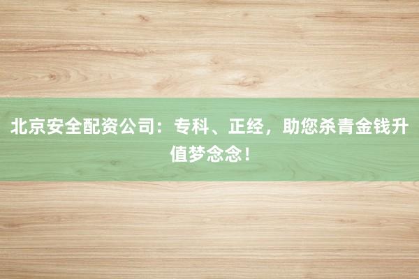 北京安全配资公司：专科、正经，助您杀青金钱升值梦念念！