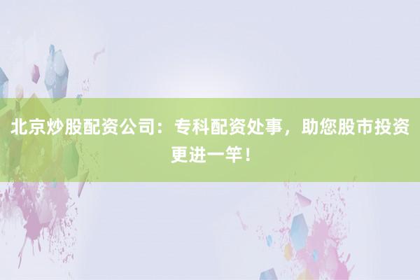 北京炒股配资公司：专科配资处事，助您股市投资更进一竿！
