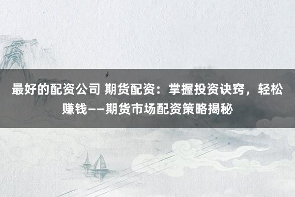 最好的配资公司 期货配资：掌握投资诀窍，轻松赚钱——期货市场配资策略揭秘