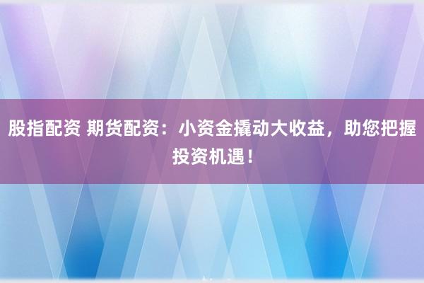 股指配资 期货配资：小资金撬动大收益，助您把握投资机遇！